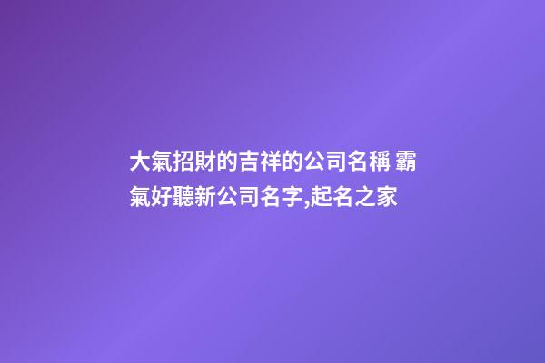 大氣招財的吉祥的公司名稱 霸氣好聽新公司名字,起名之家-第1張-公司起名-玄機派